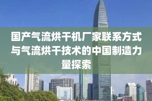 国产气流烘干机厂家联系方式与气流烘干技术的中国制造力量探索