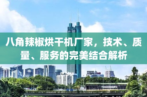 八角辣椒烘干机厂家，技术、质量、服务的完美结合解析