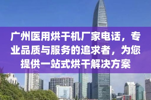 广州医用烘干机厂家电话，专业品质与服务的追求者，为您提供一站式烘干解决方案