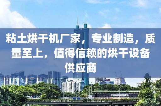 粘土烘干机厂家，专业制造，质量至上，值得信赖的烘干设备供应商