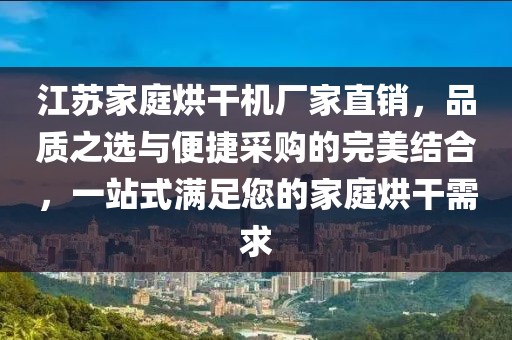 江苏家庭烘干机厂家直销，品质之选与便捷采购的完美结合，一站式满足您的家庭烘干需求