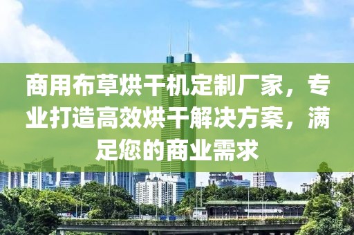 商用布草烘干机定制厂家，专业打造高效烘干解决方案，满足您的商业需求