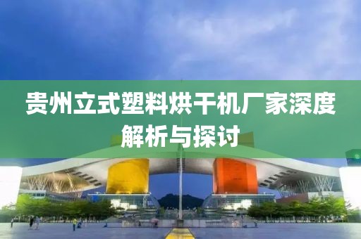 贵州立式塑料烘干机厂家深度解析与探讨