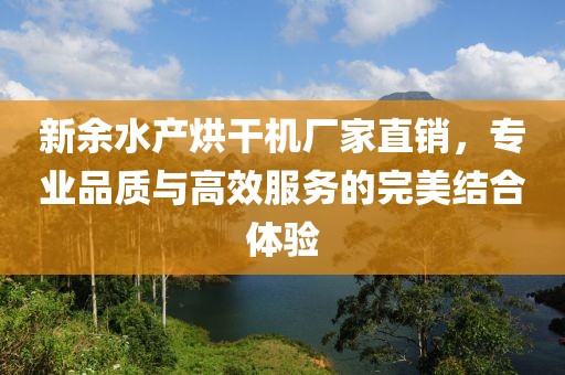 新余水产烘干机厂家直销，专业品质与高效服务的完美结合体验