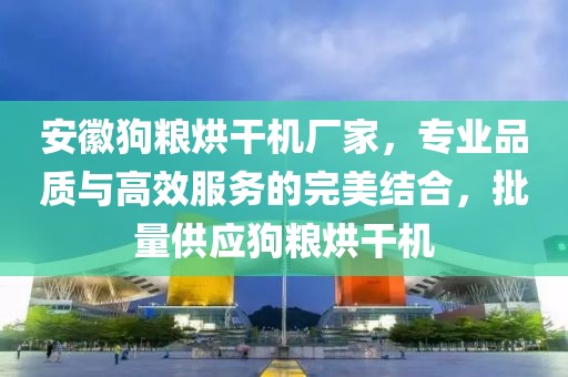 安徽狗粮烘干机厂家，专业品质与高效服务的完美结合，批量供应狗粮烘干机