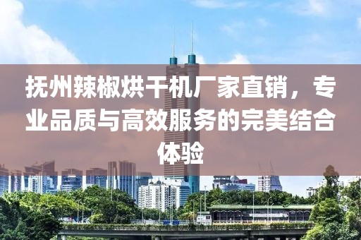 抚州辣椒烘干机厂家直销，专业品质与高效服务的完美结合体验