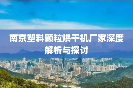 南京塑料颗粒烘干机厂家深度解析与探讨