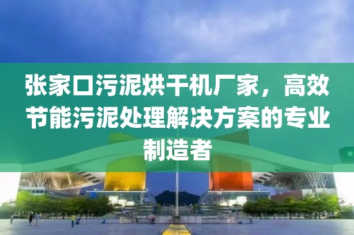 张家口污泥烘干机厂家，高效节能污泥处理解决方案的专业制造者