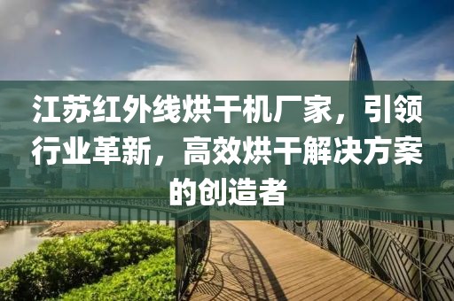 江苏红外线烘干机厂家，引领行业革新，高效烘干解决方案的创造者