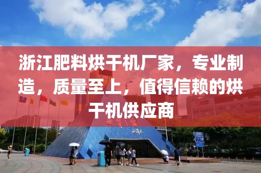 浙江肥料烘干机厂家，专业制造，质量至上，值得信赖的烘干机供应商