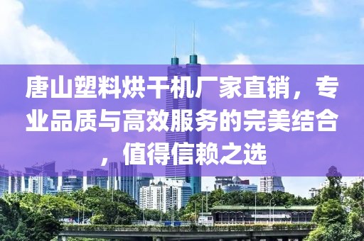 唐山塑料烘干机厂家直销，专业品质与高效服务的完美结合，值得信赖之选