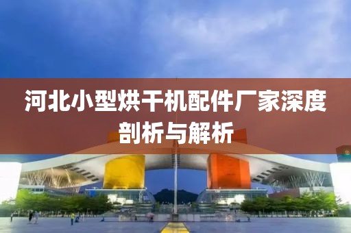 河北小型烘干机配件厂家深度剖析与解析