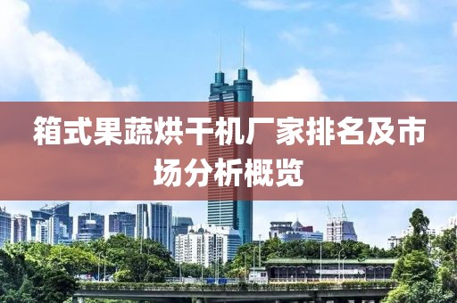 箱式果蔬烘干机厂家排名及市场分析概览