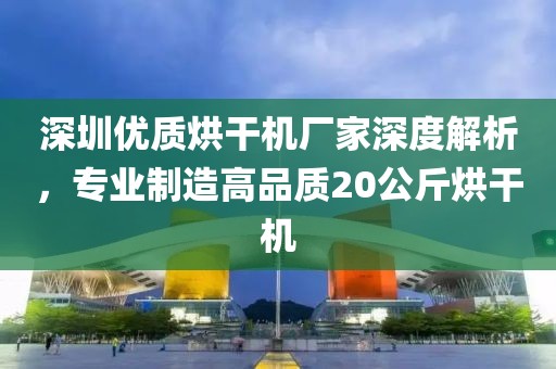 深圳优质烘干机厂家深度解析，专业制造高品质20公斤烘干机