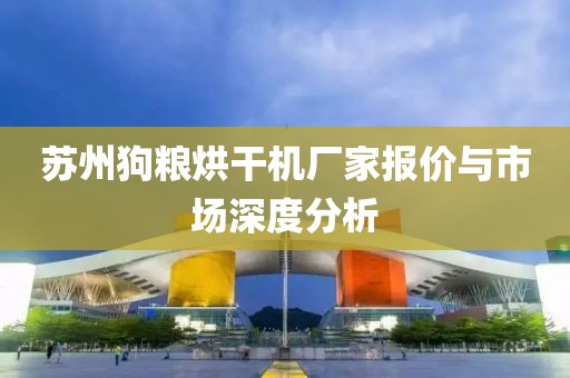 苏州狗粮烘干机厂家报价与市场深度分析