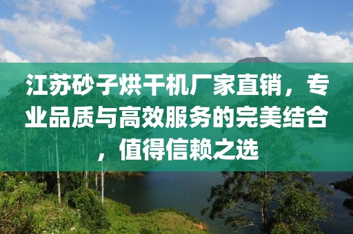 江苏砂子烘干机厂家直销，专业品质与高效服务的完美结合，值得信赖之选