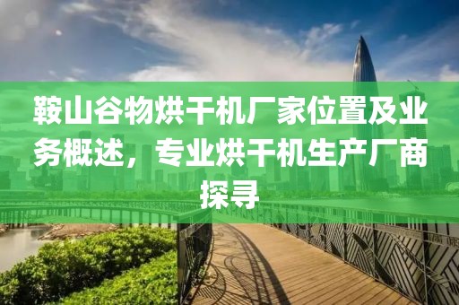 鞍山谷物烘干机厂家位置及业务概述，专业烘干机生产厂商探寻