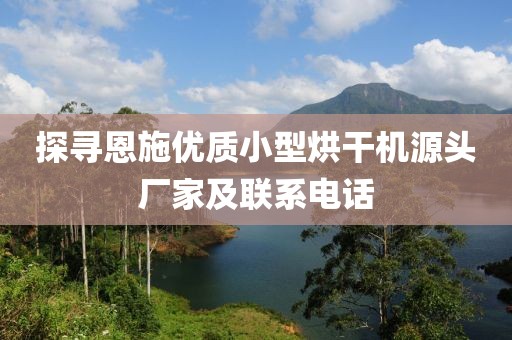 探寻恩施优质小型烘干机源头厂家及联系电话