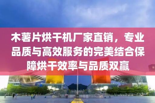 木薯片烘干机厂家直销，专业品质与高效服务的完美结合保障烘干效率与品质双赢