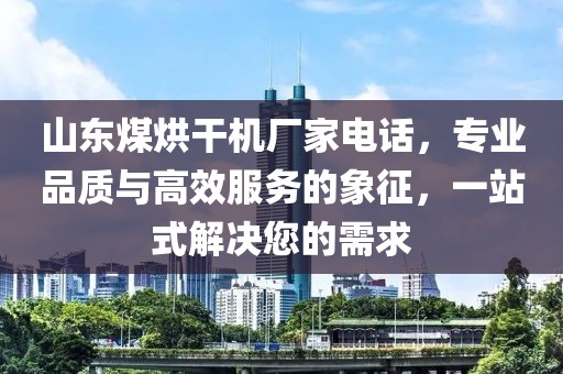 山东煤烘干机厂家电话，专业品质与高效服务的象征，一站式解决您的需求