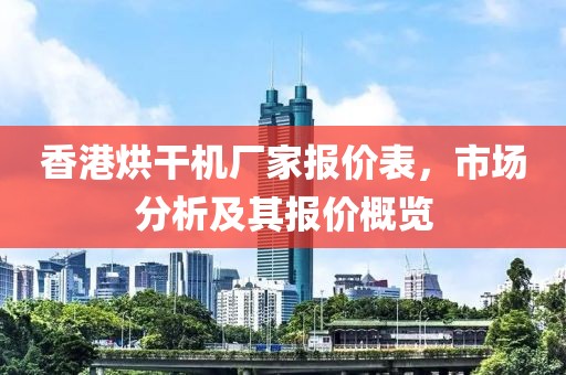 香港烘干机厂家报价表，市场分析及其报价概览