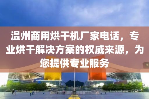 温州商用烘干机厂家电话，专业烘干解决方案的权威来源，为您提供专业服务