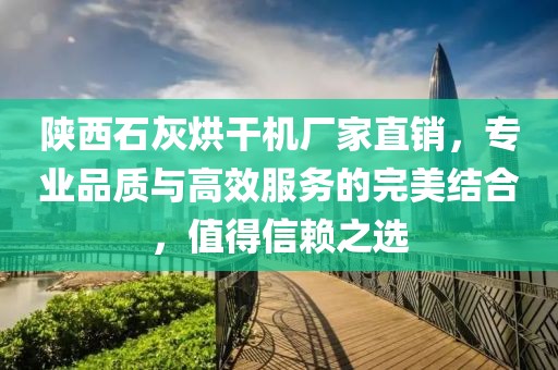 陕西石灰烘干机厂家直销，专业品质与高效服务的完美结合，值得信赖之选