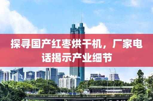 探寻国产红枣烘干机，厂家电话揭示产业细节