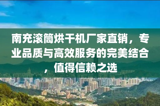 南充滚筒烘干机厂家直销，专业品质与高效服务的完美结合，值得信赖之选