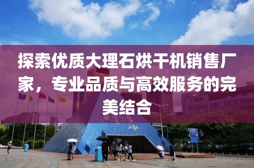 探索优质大理石烘干机销售厂家，专业品质与高效服务的完美结合