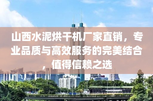 山西水泥烘干机厂家直销，专业品质与高效服务的完美结合，值得信赖之选