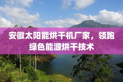 安徽太阳能烘干机厂家，领跑绿色能源烘干技术