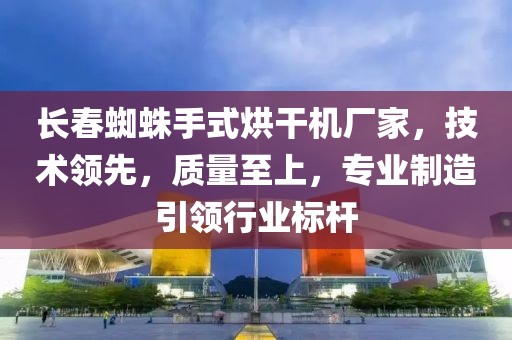 长春蜘蛛手式烘干机厂家，技术领先，质量至上，专业制造引领行业标杆