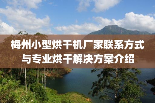 梅州小型烘干机厂家联系方式与专业烘干解决方案介绍