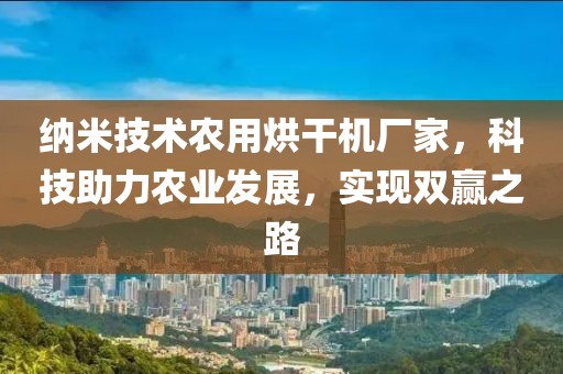 纳米技术农用烘干机厂家，科技助力农业发展，实现双赢之路