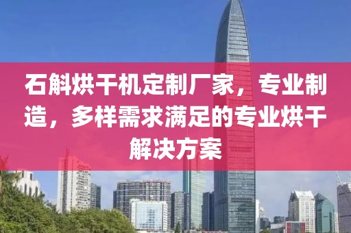 石斛烘干机定制厂家，专业制造，多样需求满足的专业烘干解决方案