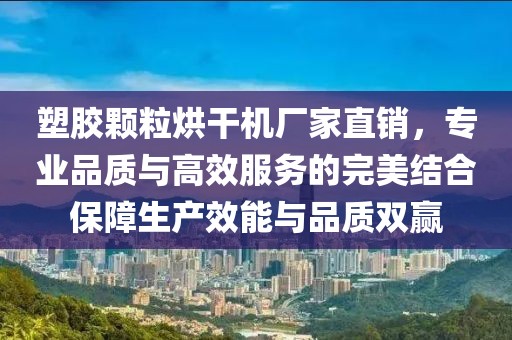 塑胶颗粒烘干机厂家直销，专业品质与高效服务的完美结合保障生产效能与品质双赢