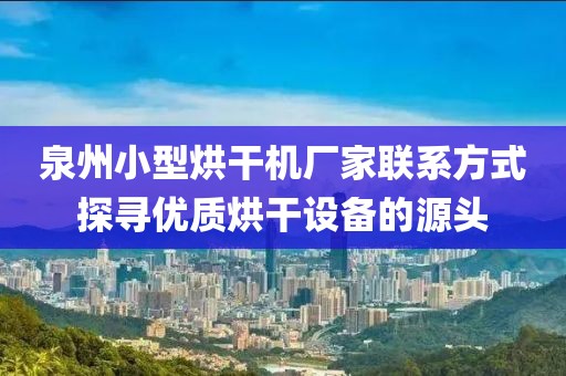 泉州小型烘干机厂家联系方式探寻优质烘干设备的源头